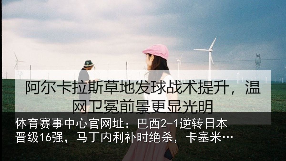 体育赛事中心官网址：巴西2-1逆转日本晋级16强，马丁内利补时绝杀，卡塞米罗建功