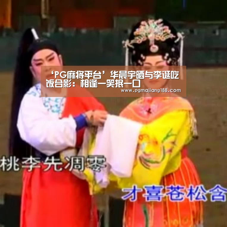 ‘PG麻将平台’华晨宇晒与李诞吃饭合影:相逢一笑抿一口(图1) PG麻将平台