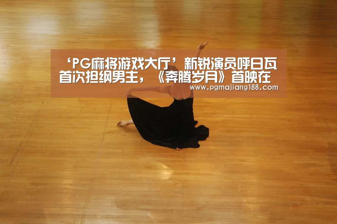 ‘PG麻将游戏大厅’新锐演员呼日瓦首次担纲男主,《奔腾岁月》首映在即(图2) PG麻将游戏大厅