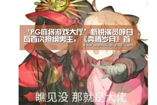 ‘PG麻将游戏大厅’新锐演员呼日瓦首次担纲男主,《奔腾岁月》首映在即(图1) PG麻将游戏大厅