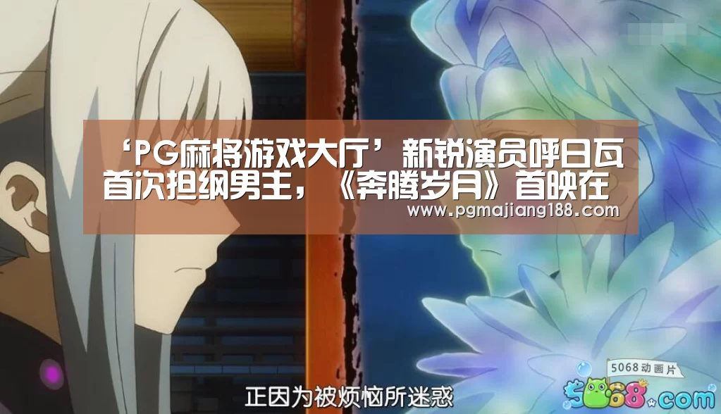 ‘PG麻将游戏大厅’新锐演员呼日瓦首次担纲男主,《奔腾岁月》首映在即(图3) PG官方入口