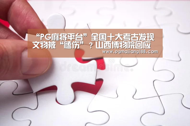 “PG麻将平台”全国十大考古发现文物被“磕伤”?山西博物院回应(图1) PG麻将游戏大厅
