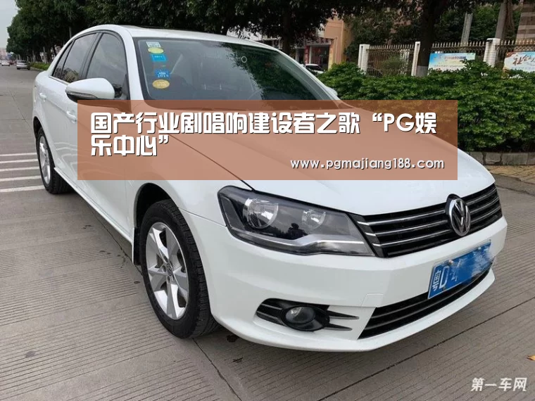 国产行业剧唱响建设者之歌“PG娱乐中心”(图2) PG麻将平台